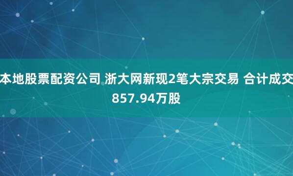 本地股票配资公司 浙大网新现2笔大宗交易 合计成交857.94万股