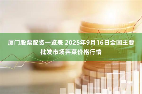 厦门股票配资一览表 2025年9月16日全国主要批发市场荠菜价格行情