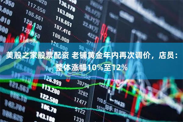美股之家股票配资 老铺黄金年内再次调价，店员：整体涨幅10%至12%