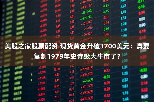 美股之家股票配资 现货黄金升破3700美元：真要复制1979年史诗级大牛市了？