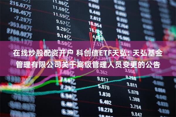 在线炒股配资开户 科创债ETF天弘: 天弘基金管理有限公司关于高级管理人员变更的公告