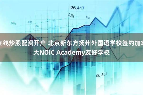 在线炒股配资开户 北京新东方扬州外国语学校签约加拿大NOIC Academy友好学校