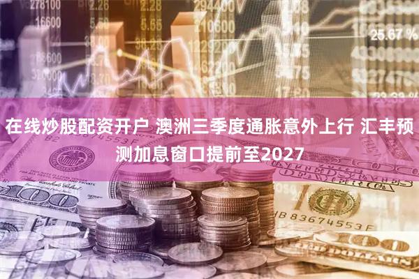 在线炒股配资开户 澳洲三季度通胀意外上行 汇丰预测加息窗口提前至2027