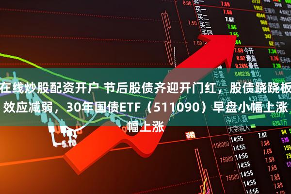 在线炒股配资开户 节后股债齐迎开门红，股债跷跷板效应减弱，30年国债ETF（511090）早盘小幅上涨