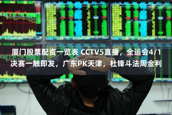 厦门股票配资一览表 CCTV5直播，全运会4/1决赛一触即发，广东PK天津，杜锋斗法周金利