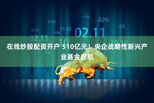 在线炒股配资开户 510亿元！央企战略性新兴产业基金启航