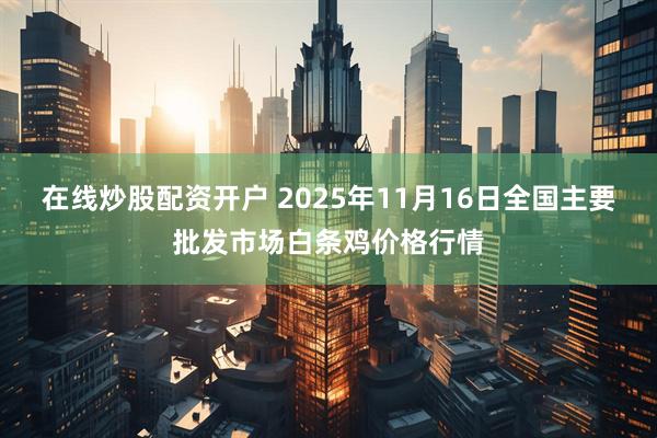 在线炒股配资开户 2025年11月16日全国主要批发市场白条鸡价格行情