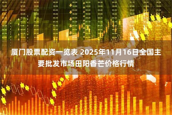 厦门股票配资一览表 2025年11月16日全国主要批发市场田阳香芒价格行情