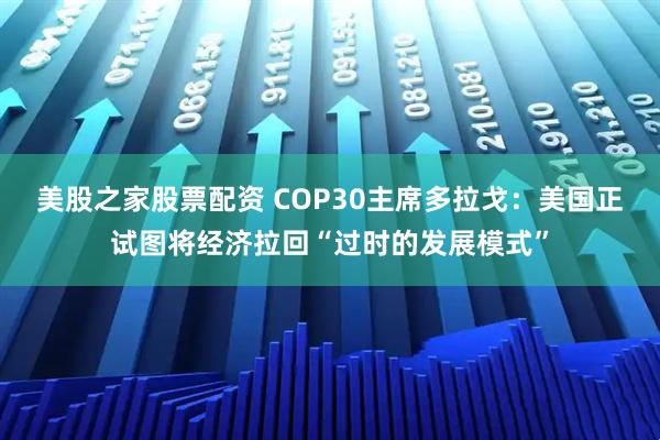 美股之家股票配资 COP30主席多拉戈：美国正试图将经济拉回“过时的发展模式”