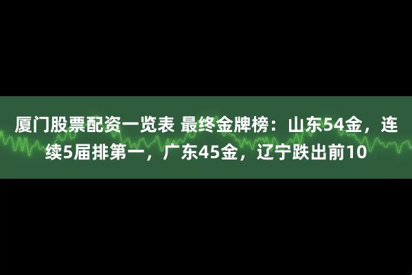 厦门股票配资一览表 最终金牌榜：山东54金，连续5届排第一，广东45金，辽宁跌出前10