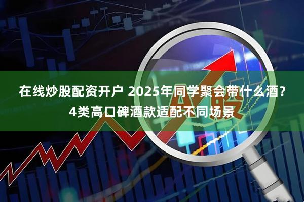 在线炒股配资开户 2025年同学聚会带什么酒？4类高口碑酒款适配不同场景