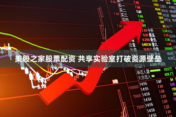美股之家股票配资 共享实验室打破资源壁垒
