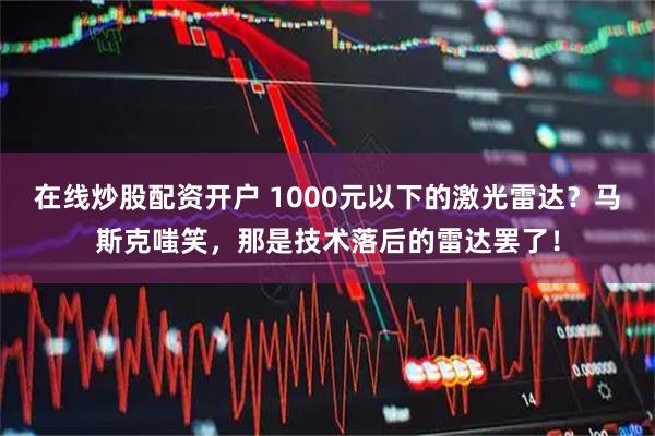 在线炒股配资开户 1000元以下的激光雷达？马斯克嗤笑，那是技术落后的雷达罢了！