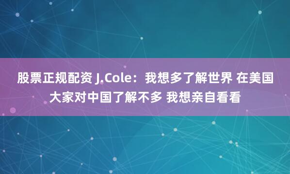 股票正规配资 J.Cole：我想多了解世界 在美国大家对中国了解不多 我想亲自看看