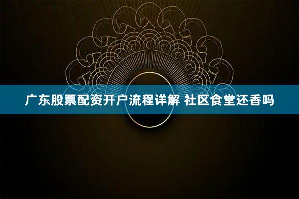 广东股票配资开户流程详解 社区食堂还香吗