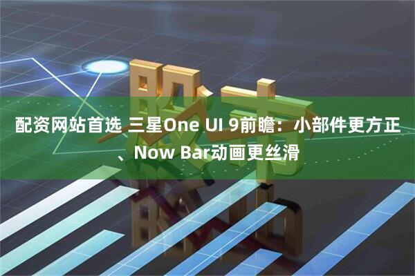 配资网站首选 三星One UI 9前瞻：小部件更方正、Now Bar动画更丝滑