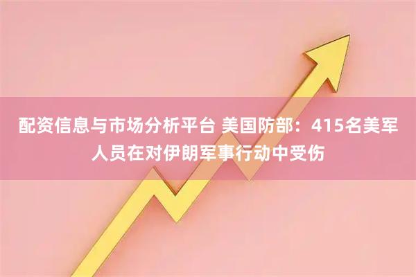 配资信息与市场分析平台 美国防部：415名美军人员在对伊朗军事行动中受伤