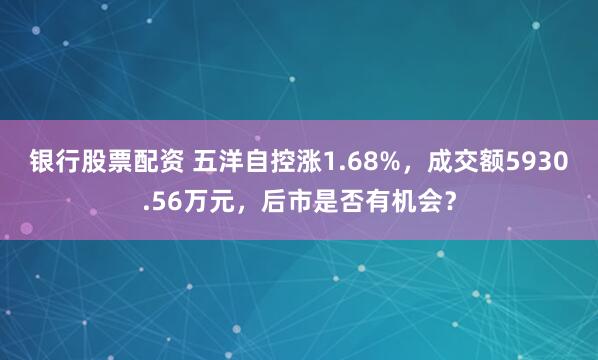 银行股票配资 五洋自控涨1.68%，成交额5930.56万元，后市是否有机会？