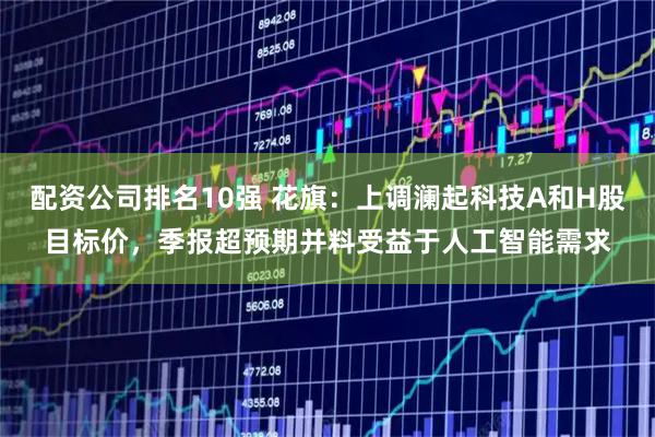 配资公司排名10强 花旗：上调澜起科技A和H股目标价，季报超预期并料受益于人工智能需求