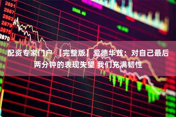 配资专家门户 【完整版】爱德华兹：对自己最后两分钟的表现失望 我们充满韧性