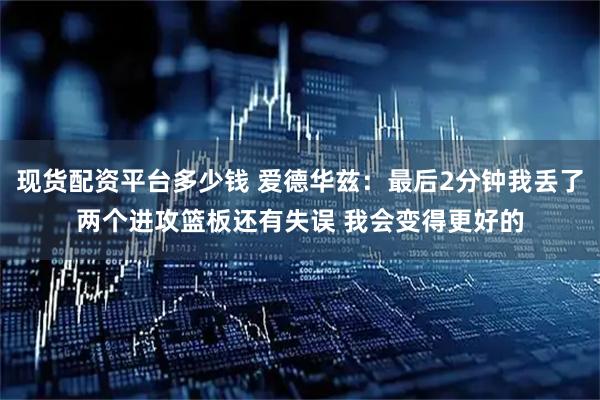 现货配资平台多少钱 爱德华兹：最后2分钟我丢了两个进攻篮板还有失误 我会变得更好的