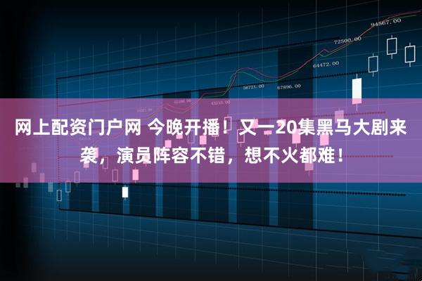 网上配资门户网 今晚开播！又一20集黑马大剧来袭，演员阵容不错，想不火都难！