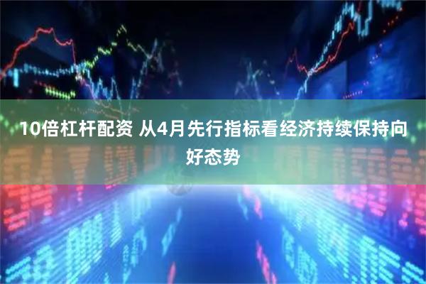 10倍杠杆配资 从4月先行指标看经济持续保持向好态势