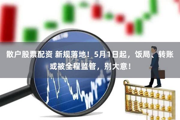 散户股票配资 新规落地！5月1日起，饭局、转账或被全程监管，别大意！