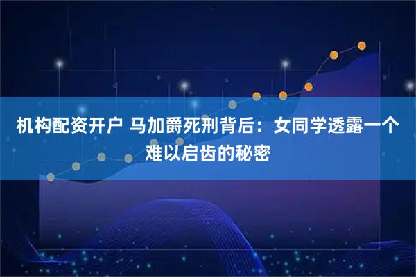 机构配资开户 马加爵死刑背后：女同学透露一个难以启齿的秘密