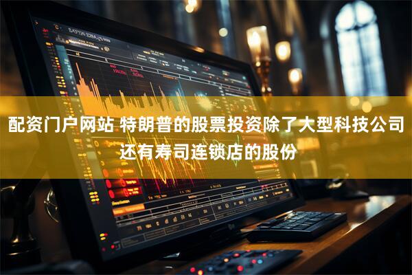 配资门户网站 特朗普的股票投资除了大型科技公司 还有寿司连锁店的股份