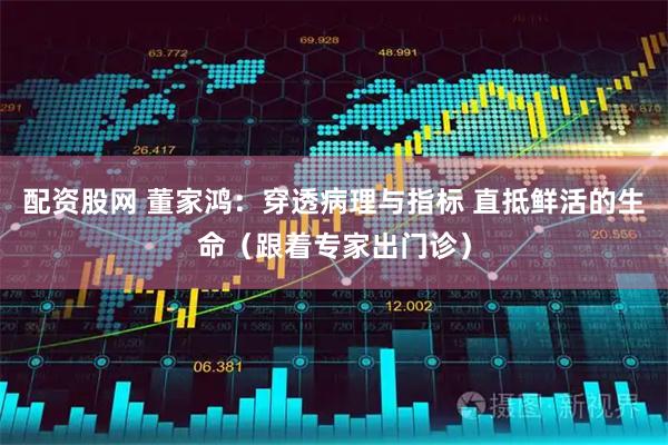 配资股网 董家鸿：穿透病理与指标 直抵鲜活的生命（跟着专家出门诊）