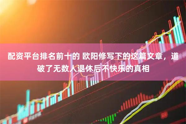 配资平台排名前十的 欧阳修写下的这篇文章，道破了无数人退休后不快乐的真相