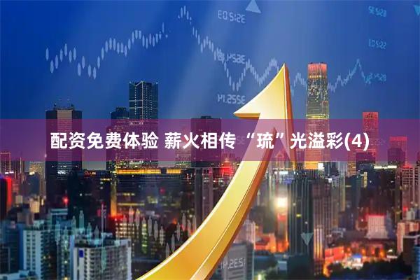 配资免费体验 薪火相传 “琉”光溢彩(4)
