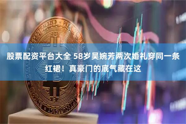 股票配资平台大全 58岁吴婉芳两次婚礼穿同一条红裙！真豪门的底气藏在这