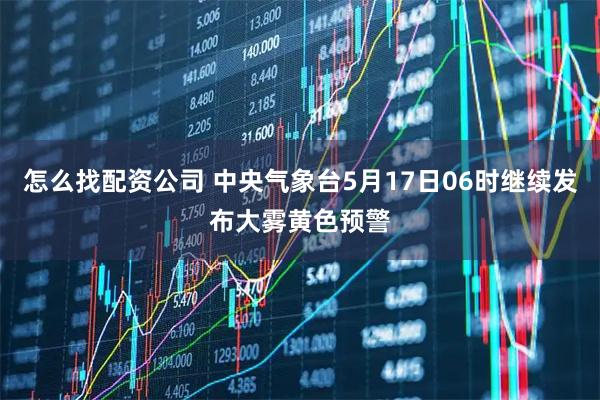 怎么找配资公司 中央气象台5月17日06时继续发布大雾黄色预警