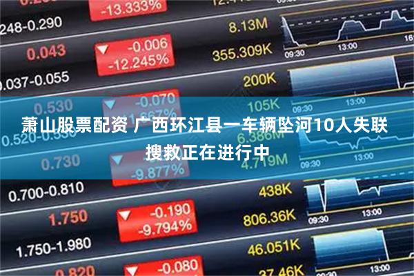 萧山股票配资 广西环江县一车辆坠河10人失联 搜救正在进行中