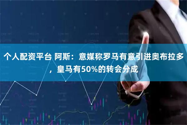 个人配资平台 阿斯：意媒称罗马有意引进奥布拉多，皇马有50%的转会分成
