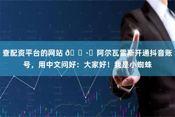 查配资平台的网站 🕷️阿尔瓦雷斯开通抖音账号，用中文问好：大家好！我是小蜘蛛